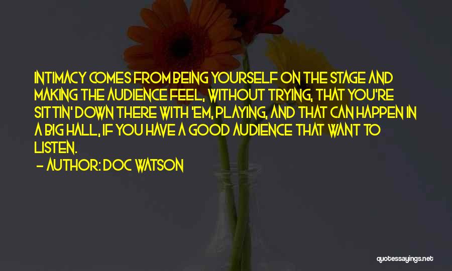 Doc Watson Quotes: Intimacy Comes From Being Yourself On The Stage And Making The Audience Feel, Without Trying, That You're Sittin' Down There