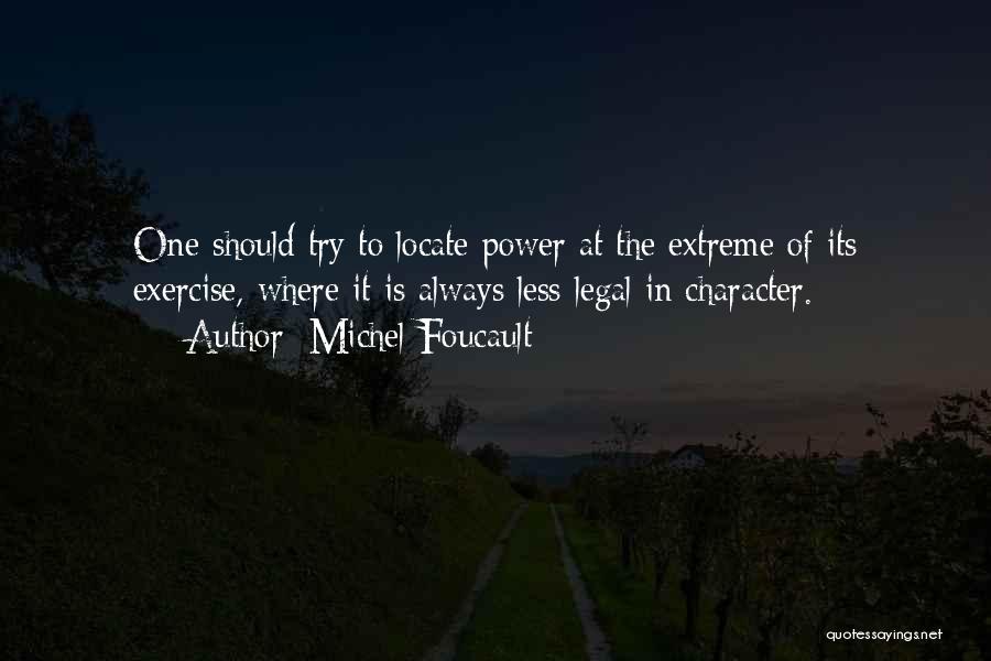 Michel Foucault Quotes: One Should Try To Locate Power At The Extreme Of Its Exercise, Where It Is Always Less Legal In Character.