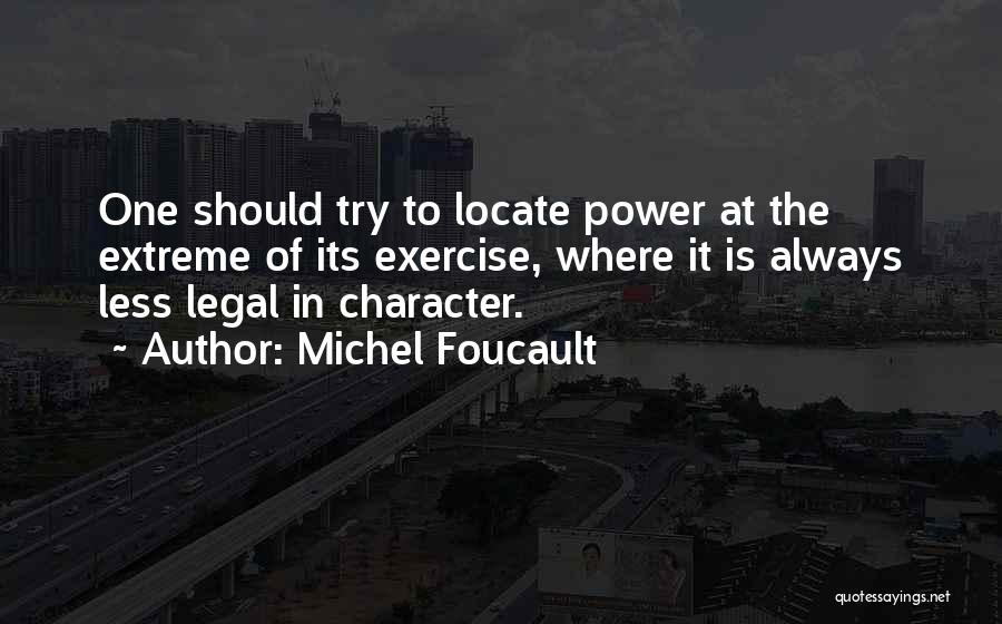 Michel Foucault Quotes: One Should Try To Locate Power At The Extreme Of Its Exercise, Where It Is Always Less Legal In Character.