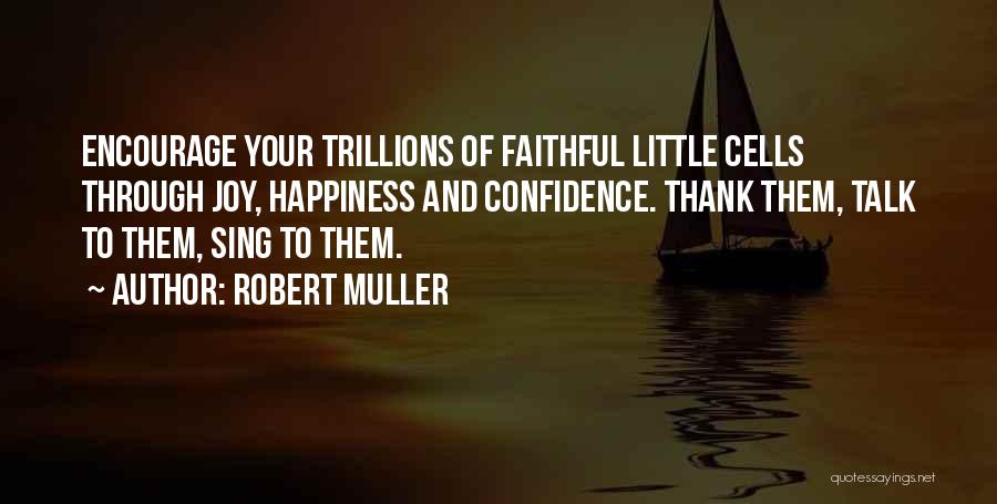 Robert Muller Quotes: Encourage Your Trillions Of Faithful Little Cells Through Joy, Happiness And Confidence. Thank Them, Talk To Them, Sing To Them.