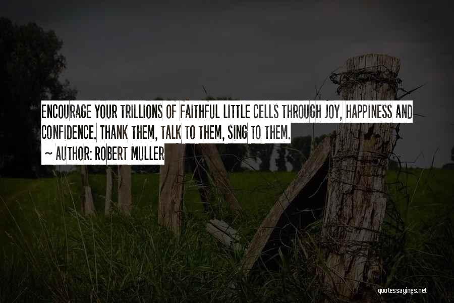 Robert Muller Quotes: Encourage Your Trillions Of Faithful Little Cells Through Joy, Happiness And Confidence. Thank Them, Talk To Them, Sing To Them.