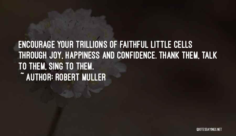 Robert Muller Quotes: Encourage Your Trillions Of Faithful Little Cells Through Joy, Happiness And Confidence. Thank Them, Talk To Them, Sing To Them.
