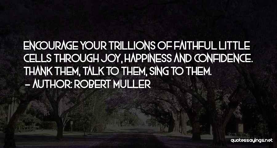 Robert Muller Quotes: Encourage Your Trillions Of Faithful Little Cells Through Joy, Happiness And Confidence. Thank Them, Talk To Them, Sing To Them.