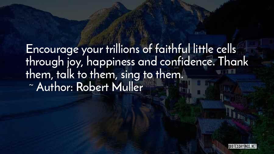 Robert Muller Quotes: Encourage Your Trillions Of Faithful Little Cells Through Joy, Happiness And Confidence. Thank Them, Talk To Them, Sing To Them.