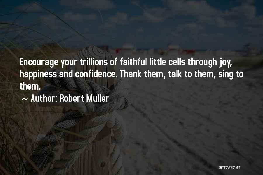 Robert Muller Quotes: Encourage Your Trillions Of Faithful Little Cells Through Joy, Happiness And Confidence. Thank Them, Talk To Them, Sing To Them.