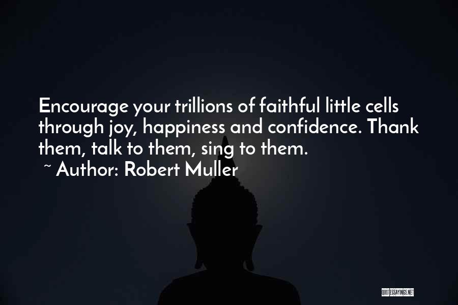 Robert Muller Quotes: Encourage Your Trillions Of Faithful Little Cells Through Joy, Happiness And Confidence. Thank Them, Talk To Them, Sing To Them.