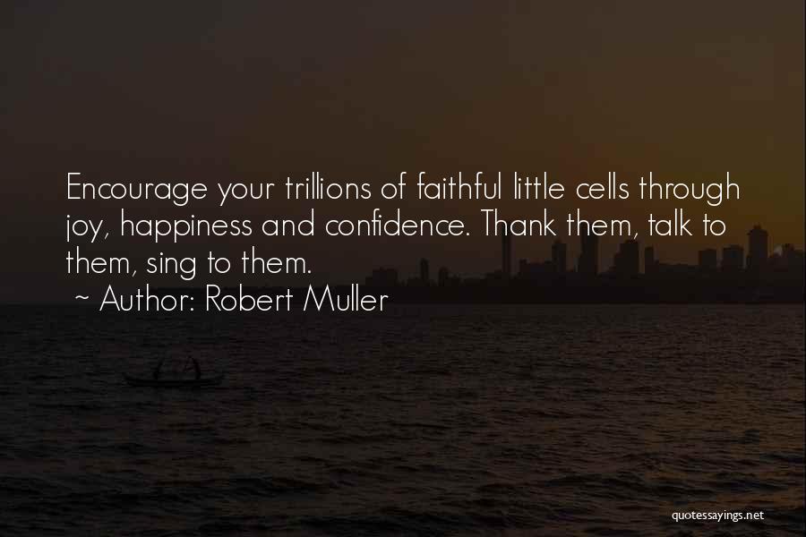 Robert Muller Quotes: Encourage Your Trillions Of Faithful Little Cells Through Joy, Happiness And Confidence. Thank Them, Talk To Them, Sing To Them.