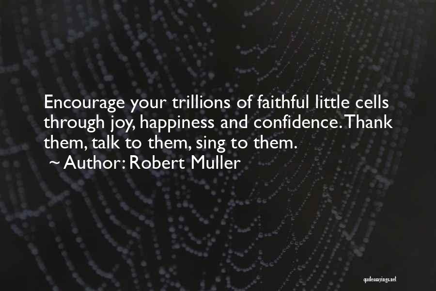 Robert Muller Quotes: Encourage Your Trillions Of Faithful Little Cells Through Joy, Happiness And Confidence. Thank Them, Talk To Them, Sing To Them.