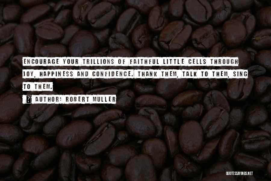 Robert Muller Quotes: Encourage Your Trillions Of Faithful Little Cells Through Joy, Happiness And Confidence. Thank Them, Talk To Them, Sing To Them.