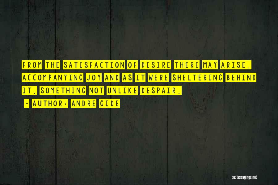Andre Gide Quotes: From The Satisfaction Of Desire There May Arise, Accompanying Joy And As It Were Sheltering Behind It, Something Not Unlike