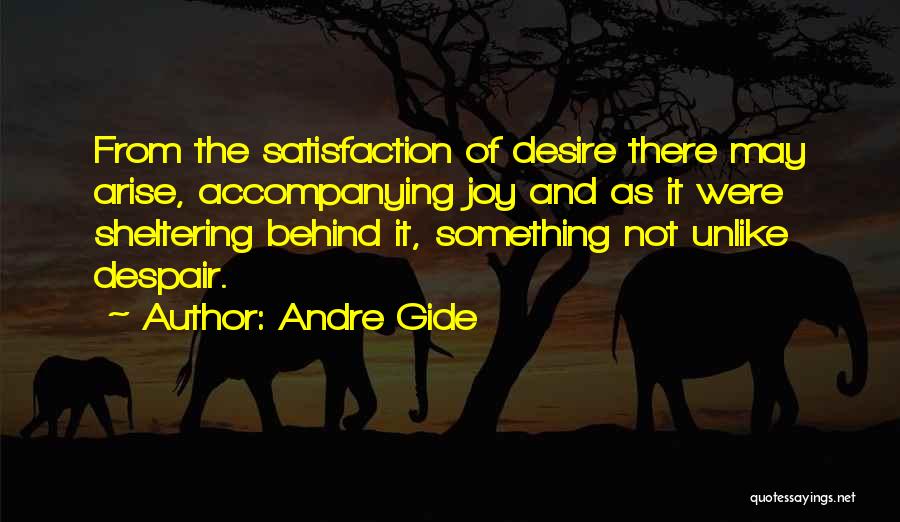 Andre Gide Quotes: From The Satisfaction Of Desire There May Arise, Accompanying Joy And As It Were Sheltering Behind It, Something Not Unlike