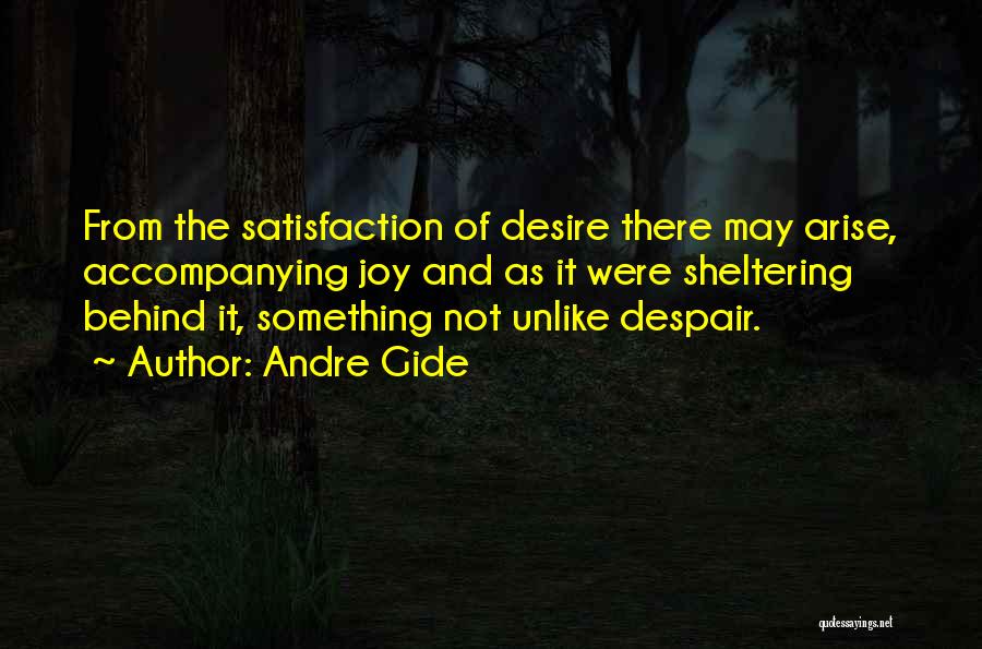 Andre Gide Quotes: From The Satisfaction Of Desire There May Arise, Accompanying Joy And As It Were Sheltering Behind It, Something Not Unlike
