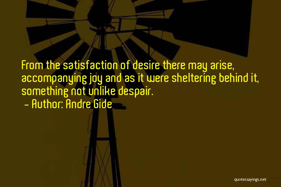 Andre Gide Quotes: From The Satisfaction Of Desire There May Arise, Accompanying Joy And As It Were Sheltering Behind It, Something Not Unlike