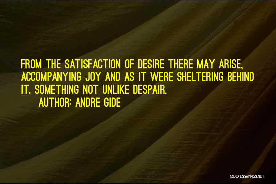 Andre Gide Quotes: From The Satisfaction Of Desire There May Arise, Accompanying Joy And As It Were Sheltering Behind It, Something Not Unlike