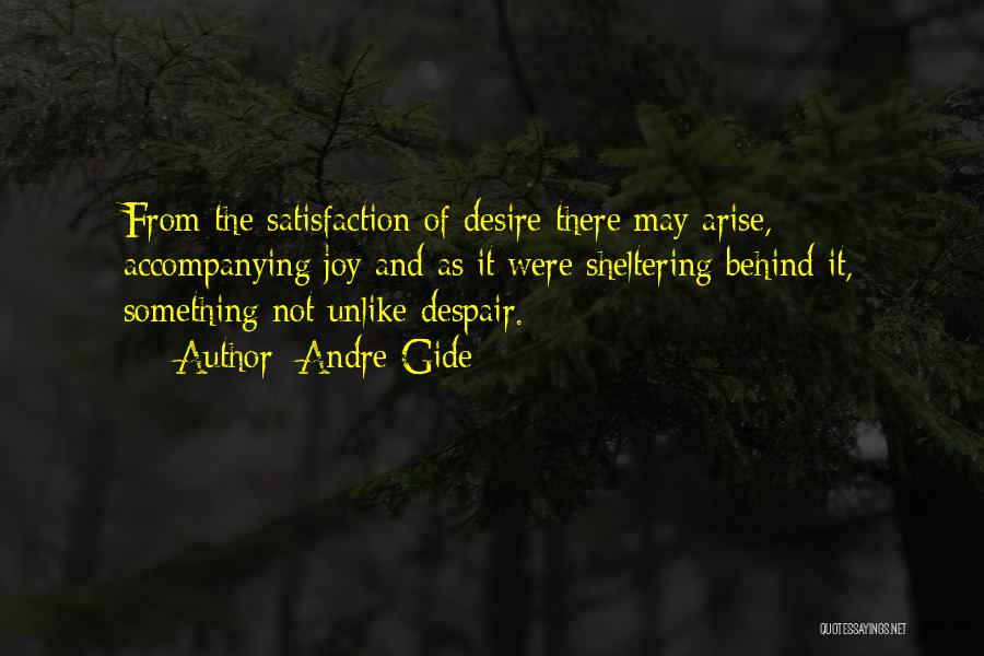 Andre Gide Quotes: From The Satisfaction Of Desire There May Arise, Accompanying Joy And As It Were Sheltering Behind It, Something Not Unlike