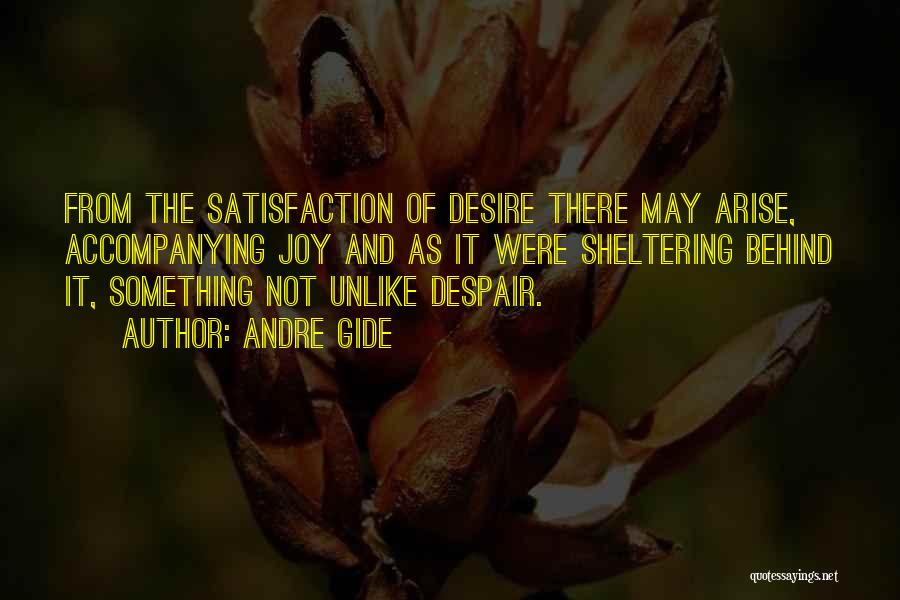 Andre Gide Quotes: From The Satisfaction Of Desire There May Arise, Accompanying Joy And As It Were Sheltering Behind It, Something Not Unlike