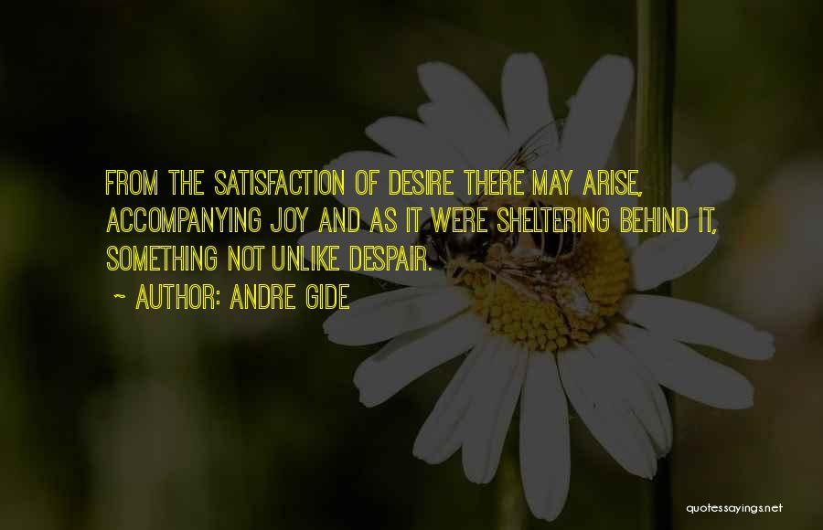 Andre Gide Quotes: From The Satisfaction Of Desire There May Arise, Accompanying Joy And As It Were Sheltering Behind It, Something Not Unlike