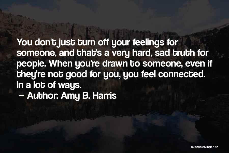 Amy B. Harris Quotes: You Don't Just Turn Off Your Feelings For Someone, And That's A Very Hard, Sad Truth For People. When You're