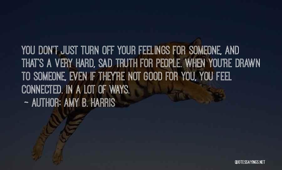 Amy B. Harris Quotes: You Don't Just Turn Off Your Feelings For Someone, And That's A Very Hard, Sad Truth For People. When You're