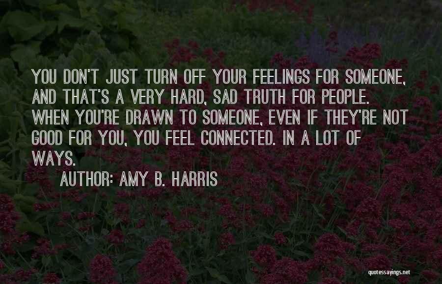 Amy B. Harris Quotes: You Don't Just Turn Off Your Feelings For Someone, And That's A Very Hard, Sad Truth For People. When You're