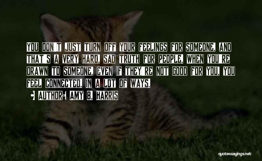Amy B. Harris Quotes: You Don't Just Turn Off Your Feelings For Someone, And That's A Very Hard, Sad Truth For People. When You're