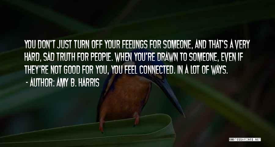 Amy B. Harris Quotes: You Don't Just Turn Off Your Feelings For Someone, And That's A Very Hard, Sad Truth For People. When You're