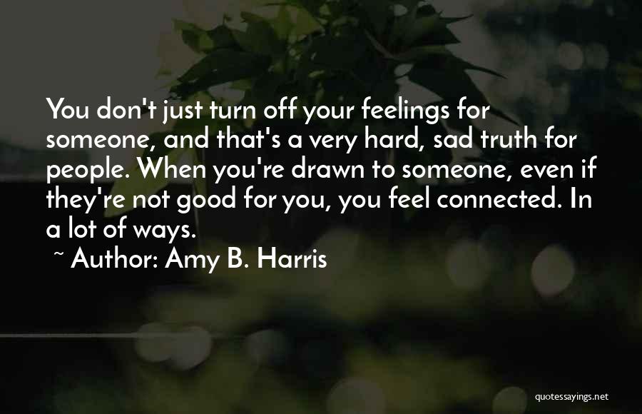 Amy B. Harris Quotes: You Don't Just Turn Off Your Feelings For Someone, And That's A Very Hard, Sad Truth For People. When You're