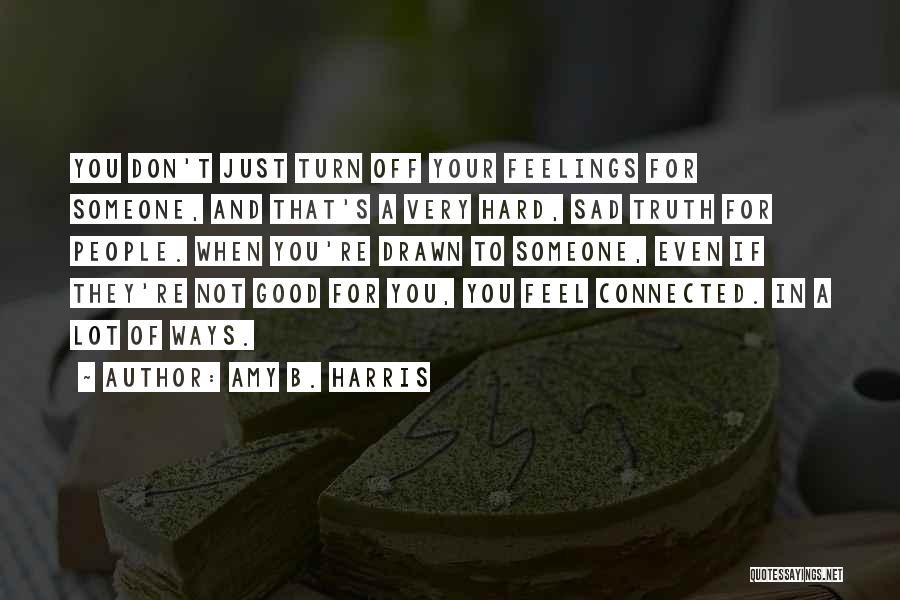 Amy B. Harris Quotes: You Don't Just Turn Off Your Feelings For Someone, And That's A Very Hard, Sad Truth For People. When You're