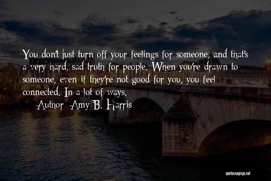 Amy B. Harris Quotes: You Don't Just Turn Off Your Feelings For Someone, And That's A Very Hard, Sad Truth For People. When You're