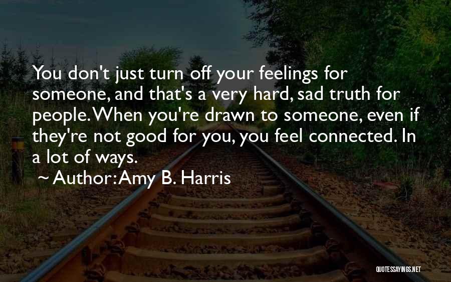 Amy B. Harris Quotes: You Don't Just Turn Off Your Feelings For Someone, And That's A Very Hard, Sad Truth For People. When You're