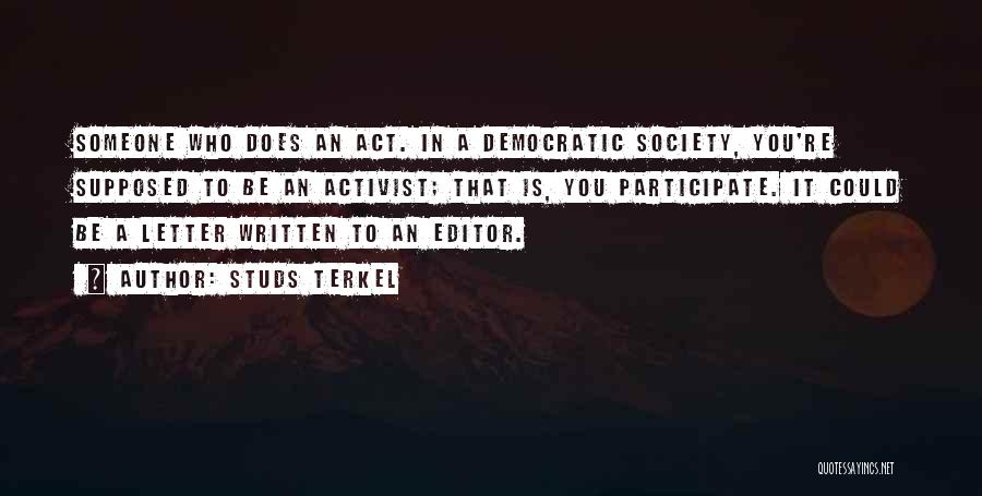 Studs Terkel Quotes: Someone Who Does An Act. In A Democratic Society, You're Supposed To Be An Activist; That Is, You Participate. It