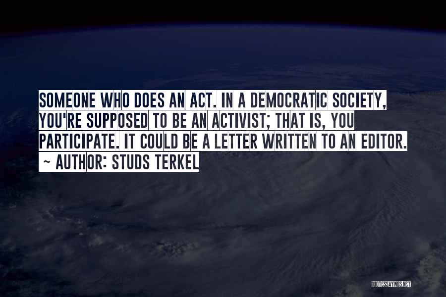 Studs Terkel Quotes: Someone Who Does An Act. In A Democratic Society, You're Supposed To Be An Activist; That Is, You Participate. It