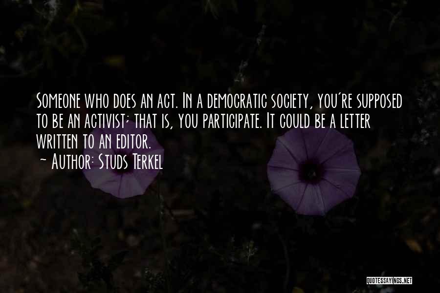 Studs Terkel Quotes: Someone Who Does An Act. In A Democratic Society, You're Supposed To Be An Activist; That Is, You Participate. It