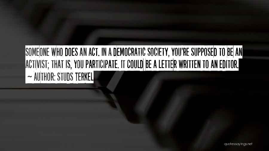 Studs Terkel Quotes: Someone Who Does An Act. In A Democratic Society, You're Supposed To Be An Activist; That Is, You Participate. It