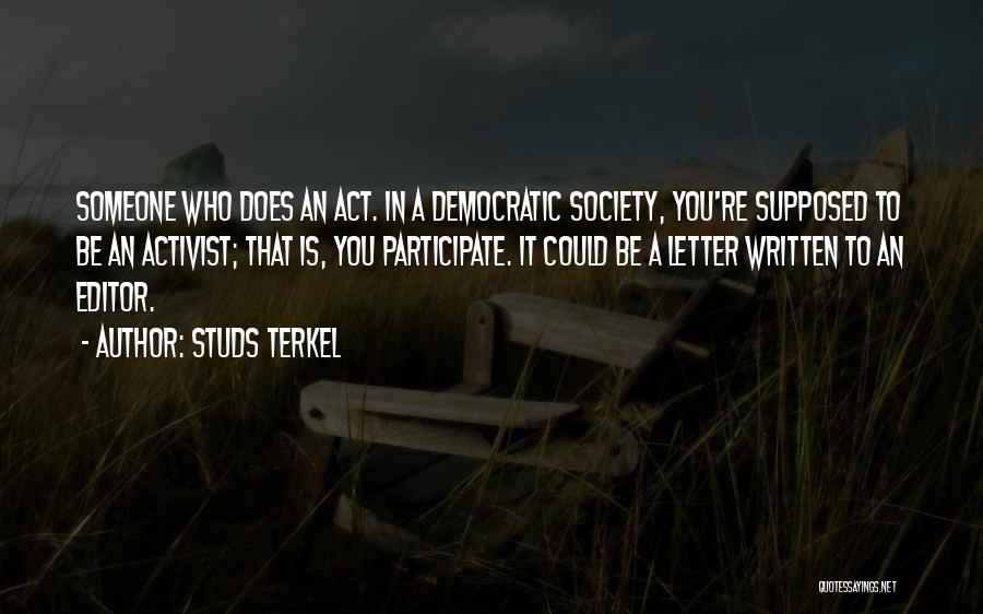 Studs Terkel Quotes: Someone Who Does An Act. In A Democratic Society, You're Supposed To Be An Activist; That Is, You Participate. It