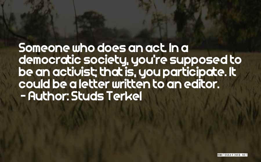 Studs Terkel Quotes: Someone Who Does An Act. In A Democratic Society, You're Supposed To Be An Activist; That Is, You Participate. It