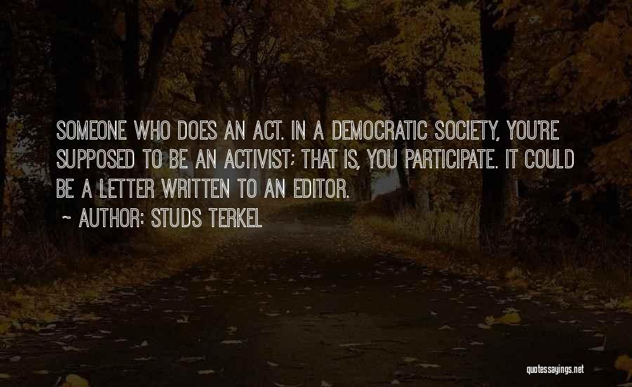 Studs Terkel Quotes: Someone Who Does An Act. In A Democratic Society, You're Supposed To Be An Activist; That Is, You Participate. It