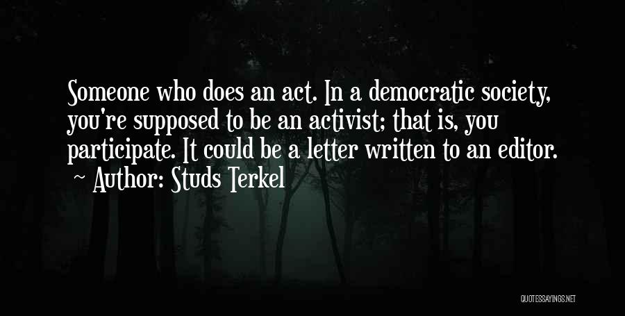 Studs Terkel Quotes: Someone Who Does An Act. In A Democratic Society, You're Supposed To Be An Activist; That Is, You Participate. It