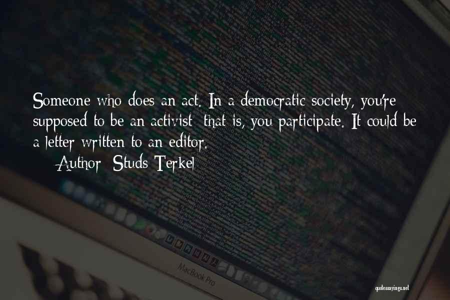 Studs Terkel Quotes: Someone Who Does An Act. In A Democratic Society, You're Supposed To Be An Activist; That Is, You Participate. It