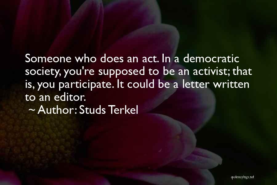 Studs Terkel Quotes: Someone Who Does An Act. In A Democratic Society, You're Supposed To Be An Activist; That Is, You Participate. It