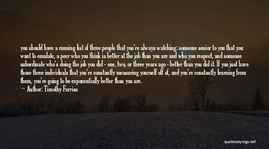 Timothy Ferriss Quotes: You Should Have A Running List Of Three People That You're Always Watching: Someone Senior To You That You Want