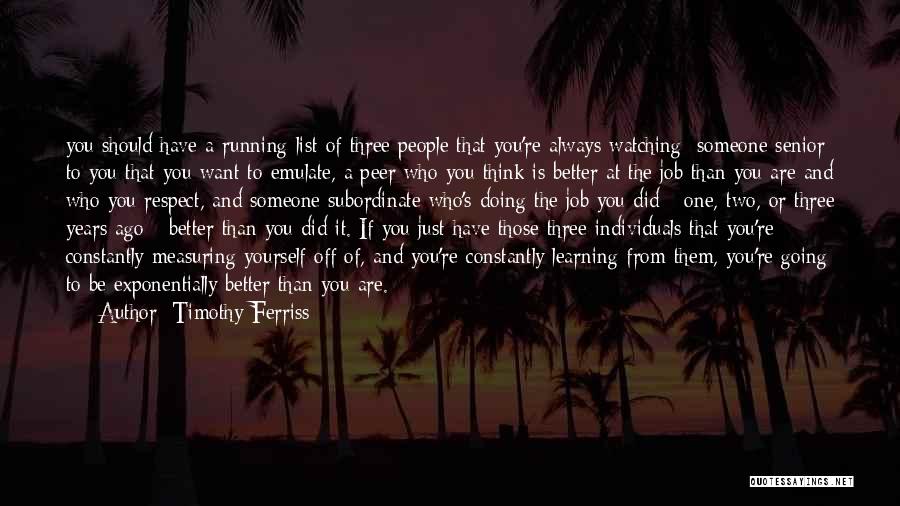 Timothy Ferriss Quotes: You Should Have A Running List Of Three People That You're Always Watching: Someone Senior To You That You Want