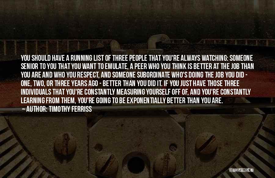 Timothy Ferriss Quotes: You Should Have A Running List Of Three People That You're Always Watching: Someone Senior To You That You Want