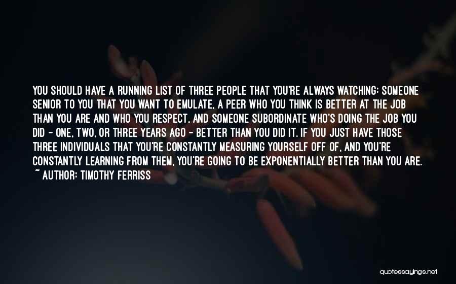 Timothy Ferriss Quotes: You Should Have A Running List Of Three People That You're Always Watching: Someone Senior To You That You Want