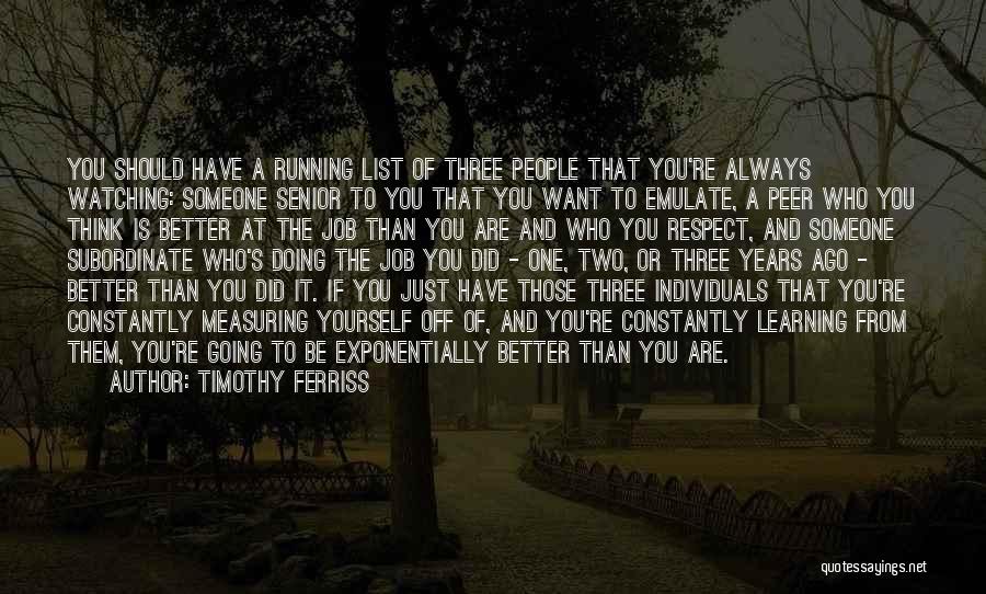 Timothy Ferriss Quotes: You Should Have A Running List Of Three People That You're Always Watching: Someone Senior To You That You Want