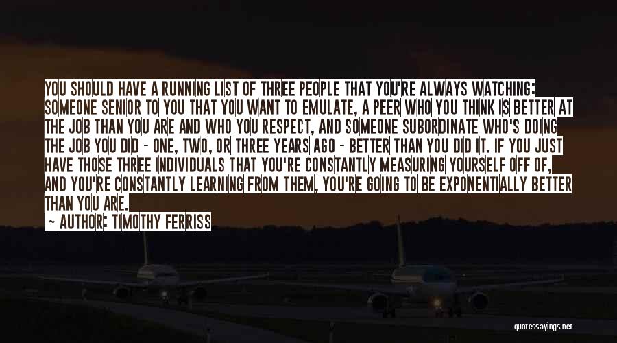 Timothy Ferriss Quotes: You Should Have A Running List Of Three People That You're Always Watching: Someone Senior To You That You Want