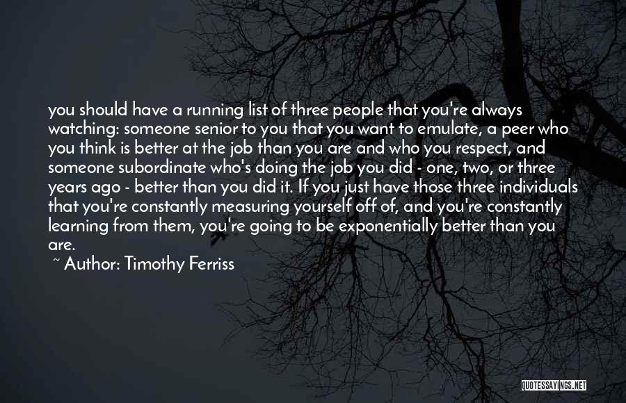 Timothy Ferriss Quotes: You Should Have A Running List Of Three People That You're Always Watching: Someone Senior To You That You Want