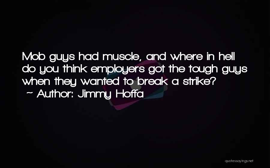 Jimmy Hoffa Quotes: Mob Guys Had Muscle, And Where In Hell Do You Think Employers Got The Tough Guys When They Wanted To