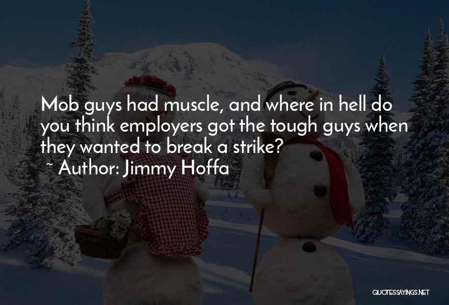 Jimmy Hoffa Quotes: Mob Guys Had Muscle, And Where In Hell Do You Think Employers Got The Tough Guys When They Wanted To