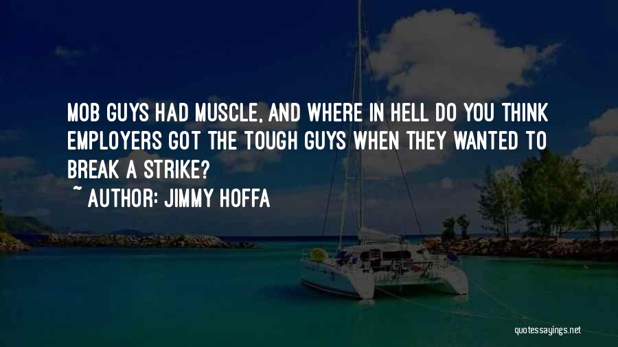 Jimmy Hoffa Quotes: Mob Guys Had Muscle, And Where In Hell Do You Think Employers Got The Tough Guys When They Wanted To